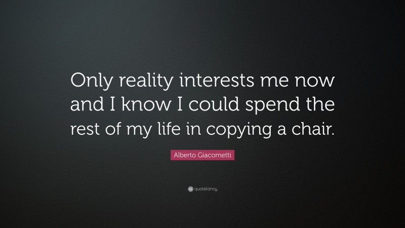 Alberto Giacometti Quote: “Only reality interests me now and I know I could spend the rest of my life in copying a chair.”