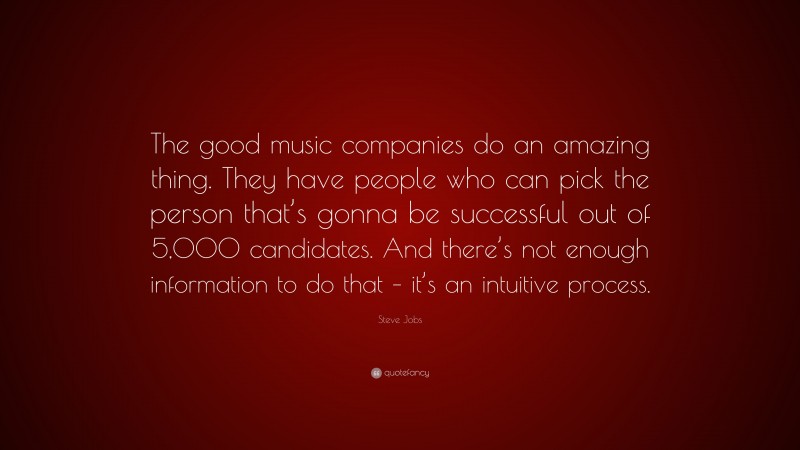 Steve Jobs Quote: “The good music companies do an amazing thing. They have people who can pick the person that’s gonna be successful out of 5,000 candidates. And there’s not enough information to do that – it’s an intuitive process.”