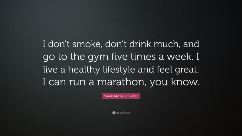 Sarah Michelle Gellar Quote: “I don’t smoke, don’t drink much, and go to the gym five times a week. I live a healthy lifestyle and feel great. I can run a marathon, you know.”