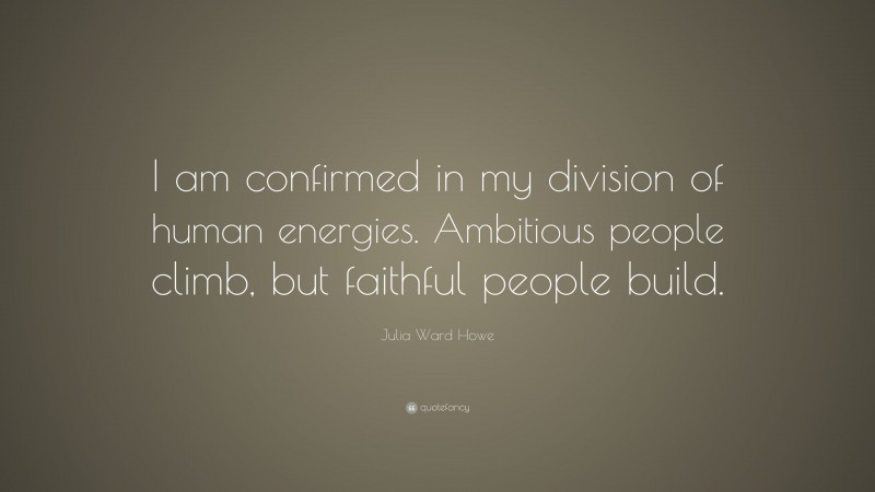 Julia Ward Howe Quote: “I am confirmed in my division of human energies. Ambitious people climb, but faithful people build.”