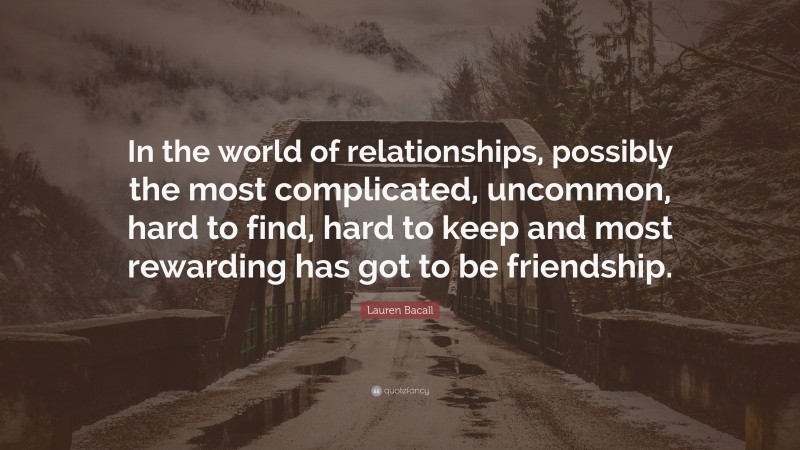Lauren Bacall Quote: “In the world of relationships, possibly the most complicated, uncommon, hard to find, hard to keep and most rewarding has got to be friendship.”