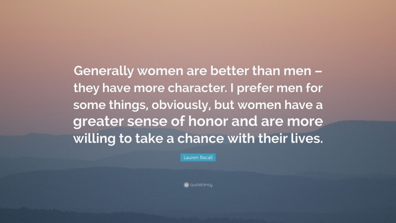 Lauren Bacall Quote: “Generally women are better than men – they have more character. I prefer men for some things, obviously, but women have a greater sense of honor and are more willing to take a chance with their lives.”