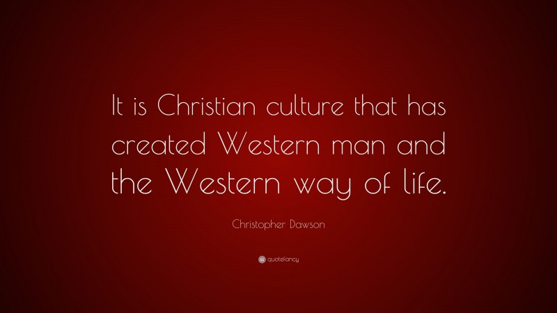 Christopher Dawson Quote: “It is Christian culture that has created Western man and the Western way of life.”