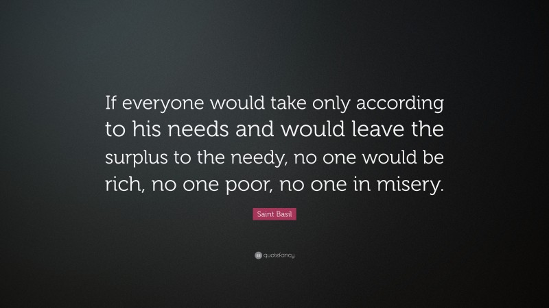 Saint Basil Quote: “If everyone would take only according to his needs and would leave the surplus to the needy, no one would be rich, no one poor, no one in misery.”