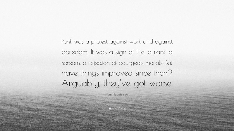 Tom Hodgkinson Quote: “Punk was a protest against work and against boredom. It was a sign of life, a rant, a scream, a rejection of bourgeois morals. But have things improved since then? Arguably, they’ve got worse.”