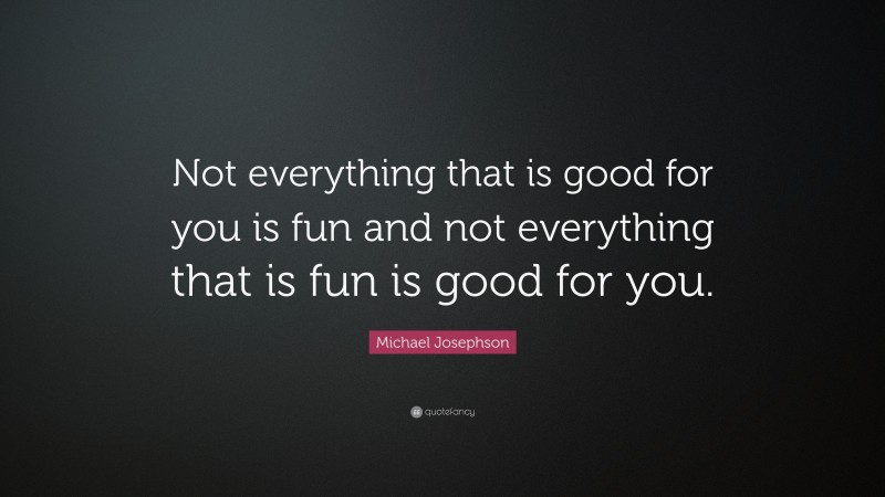 Michael Josephson Quote: “Not everything that is good for you is fun and not everything that is fun is good for you.”