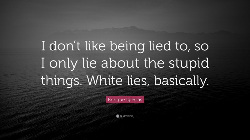 Enrique Iglesias Quote: “I don’t like being lied to, so I only lie about the stupid things. White lies, basically.”
