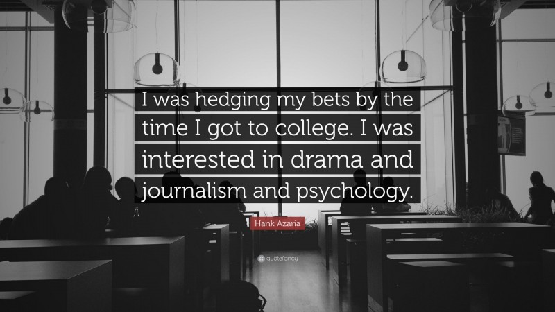 Hank Azaria Quote: “I was hedging my bets by the time I got to college. I was interested in drama and journalism and psychology.”