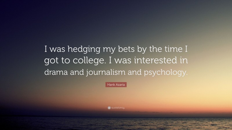 Hank Azaria Quote: “I was hedging my bets by the time I got to college. I was interested in drama and journalism and psychology.”