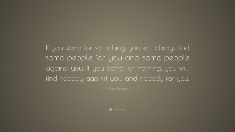 William Bernbach Quote: “If you stand for something, you will always find some people for you and some people against you. If you stand for nothing, you will find nobody against you, and nobody for you.”
