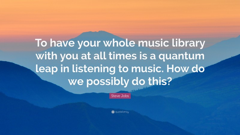 Steve Jobs Quote: “To have your whole music library with you at all times is a quantum leap in listening to music. How do we possibly do this?”