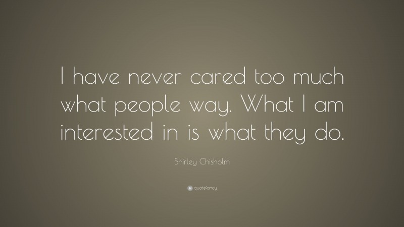 Shirley Chisholm Quote: “I have never cared too much what people way. What I am interested in is what they do.”