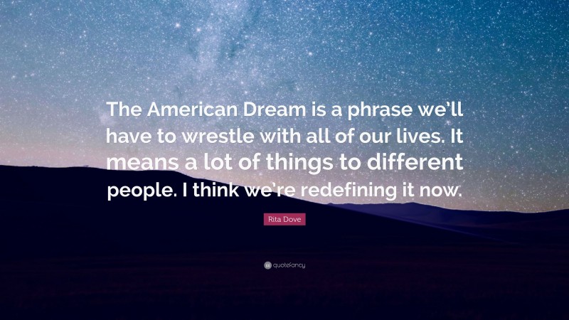 Rita Dove Quote: “The American Dream is a phrase we’ll have to wrestle with all of our lives. It means a lot of things to different people. I think we’re redefining it now.”