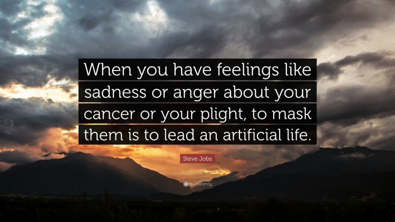 Steve Jobs Quote: “When you have feelings like sadness or anger about your cancer or your plight, to mask them is to lead an artificial life.”
