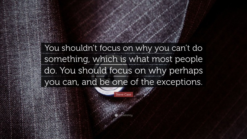 Steve Case Quote: “You shouldn’t focus on why you can’t do something, which is what most people do. You should focus on why perhaps you can, and be one of the exceptions.”