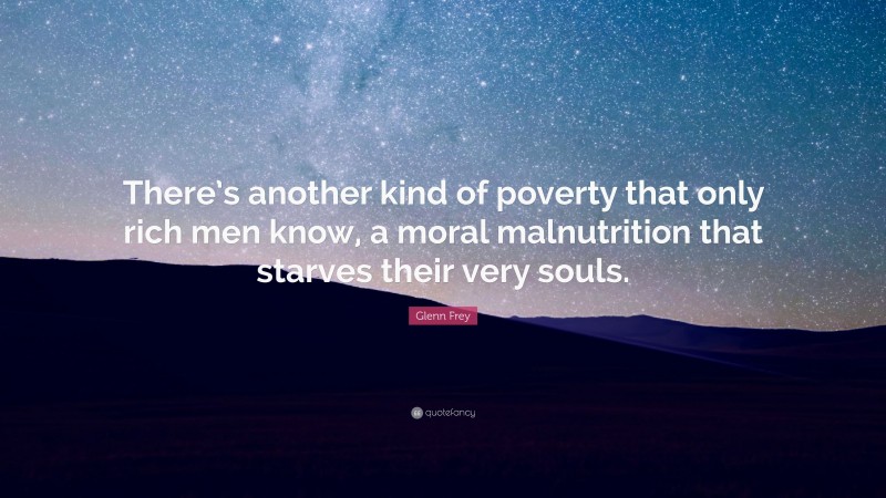Glenn Frey Quote: “There’s another kind of poverty that only rich men know, a moral malnutrition that starves their very souls.”
