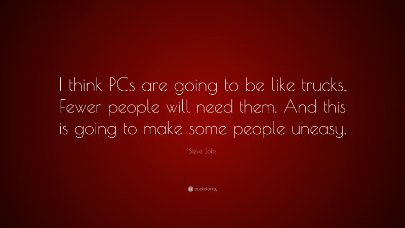 Steve Jobs Quote: “I think PCs are going to be like trucks. Fewer people will need them. And this is going to make some people uneasy.”