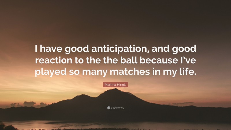 Martina Hingis Quote: “I have good anticipation, and good reaction to the the ball because I’ve played so many matches in my life.”