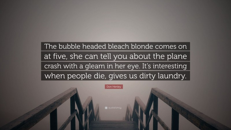 Don Henley Quote: “The bubble headed bleach blonde comes on at five, she can tell you about the plane crash with a gleam in her eye. It’s interesting when people die, gives us dirty laundry.”