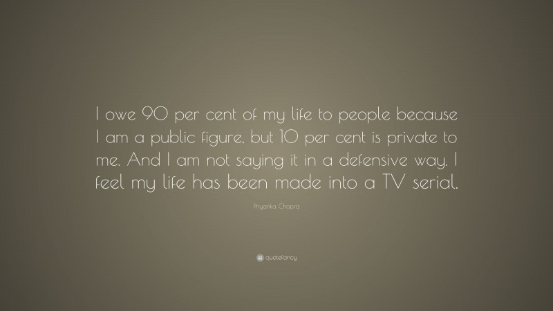 Priyanka Chopra Quote: “I owe 90 per cent of my life to people because I am a public figure, but 10 per cent is private to me. And I am not saying it in a defensive way. I feel my life has been made into a TV serial.”