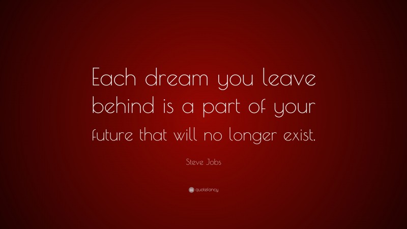 Steve Jobs Quote: “Each dream you leave behind is a part of your future that will no longer exist.”