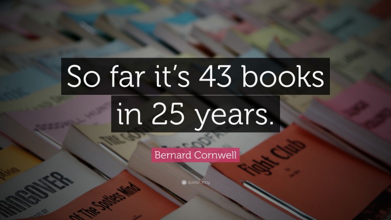 Bernard Cornwell Quote: “So far it’s 43 books in 25 years.”