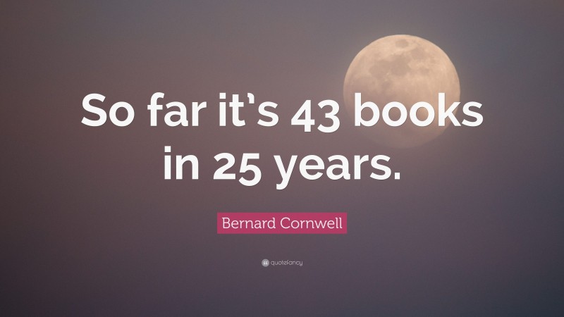 Bernard Cornwell Quote: “So far it’s 43 books in 25 years.”