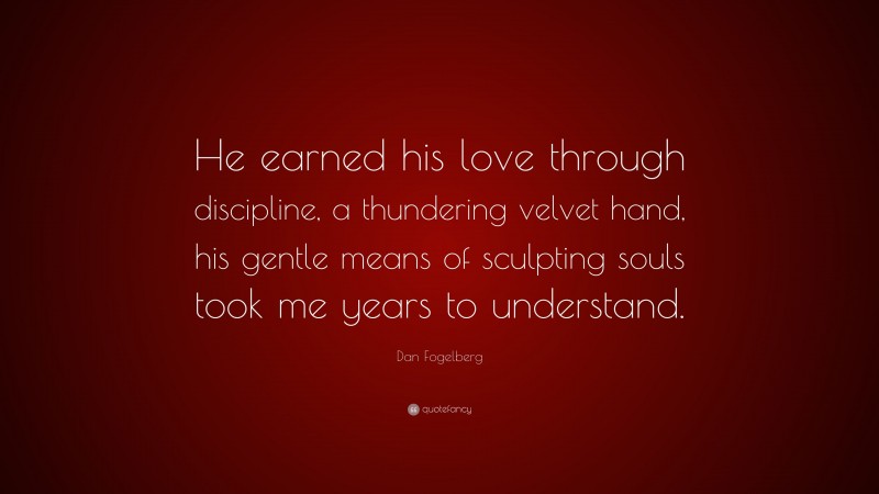 Dan Fogelberg Quote: “He earned his love through discipline, a thundering velvet hand, his gentle means of sculpting souls took me years to understand.”