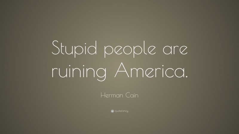 Herman Cain Quote: “Stupid people are ruining America.”