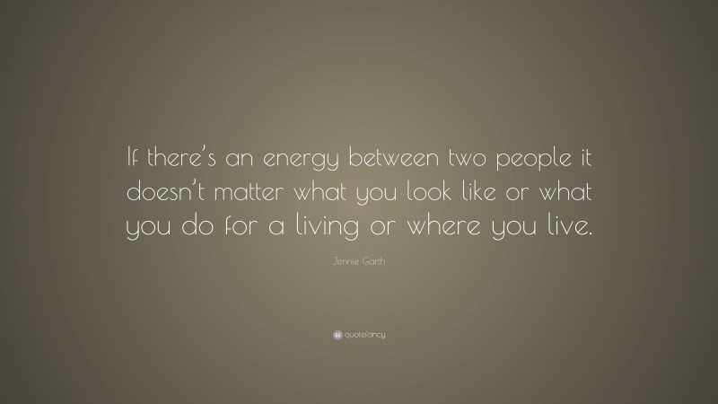 Jennie Garth Quote: “If there’s an energy between two people it doesn’t matter what you look like or what you do for a living or where you live.”
