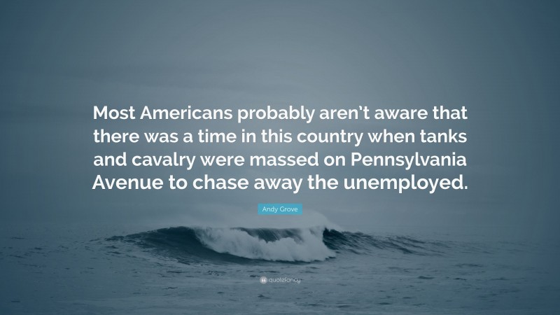 Andy Grove Quote: “Most Americans probably aren’t aware that there was a time in this country when tanks and cavalry were massed on Pennsylvania Avenue to chase away the unemployed.”