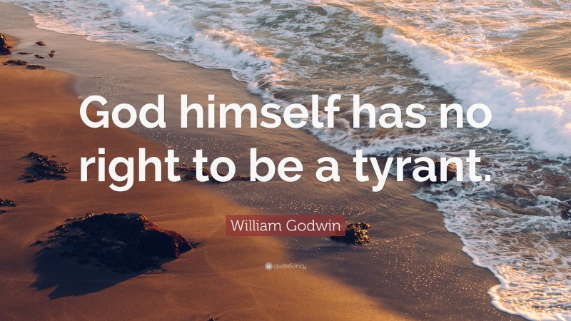 William Godwin Quote: “God himself has no right to be a tyrant.”