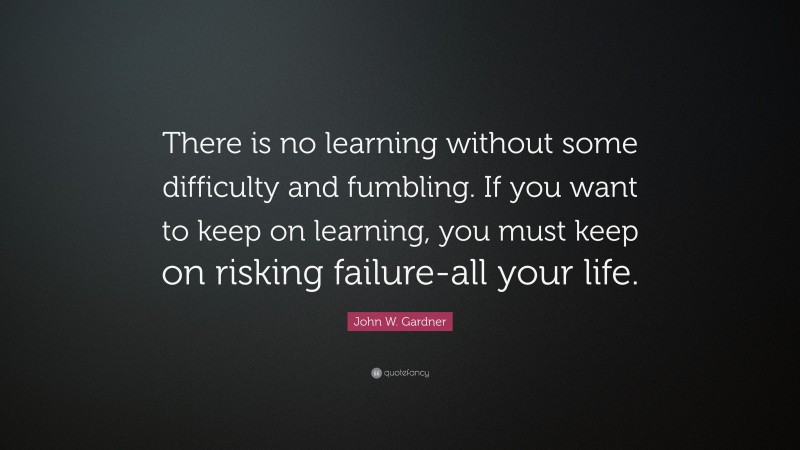 John W. Gardner Quote: “There is no learning without some difficulty and fumbling. If you want to keep on learning, you must keep on risking failure-all your life.”