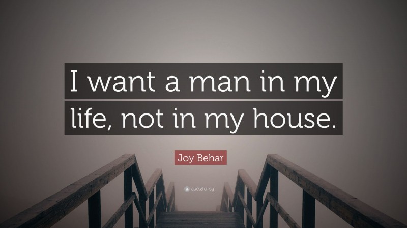 Joy Behar Quote: “I want a man in my life, not in my house.”