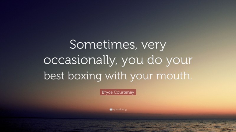 Bryce Courtenay Quote: “Sometimes, very occasionally, you do your best boxing with your mouth.”