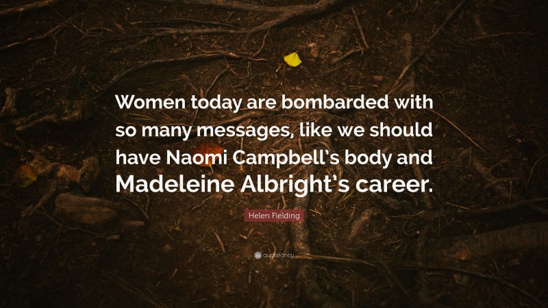 Helen Fielding Quote: “Women today are bombarded with so many messages, like we should have Naomi Campbell’s body and Madeleine Albright’s career.”