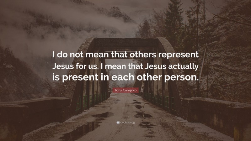 Tony Campolo Quote: “I do not mean that others represent Jesus for us. I mean that Jesus actually is present in each other person.”