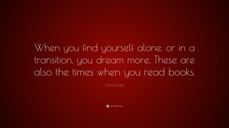 Anne Enright Quote: “When you find yourself alone, or in a transition, you dream more. These are also the times when you read books.”