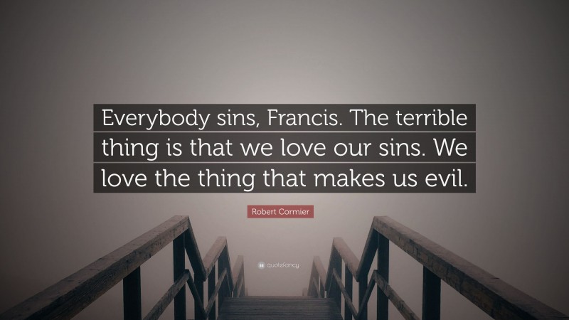 Robert Cormier Quote: “Everybody sins, Francis. The terrible thing is that we love our sins. We love the thing that makes us evil.”