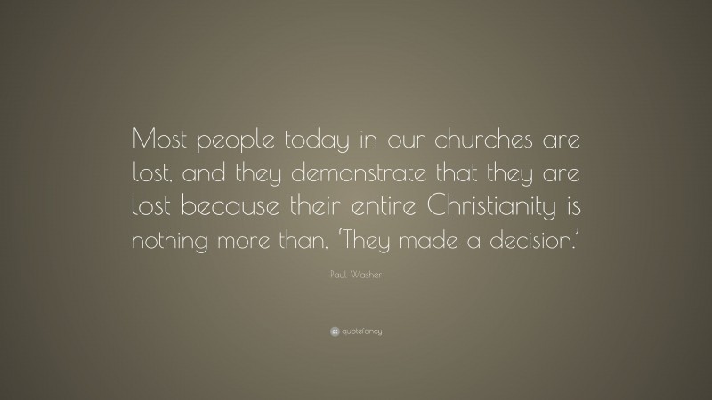 Paul Washer Quote: “Most people today in our churches are lost, and they demonstrate that they are lost because their entire Christianity is nothing more than, ‘They made a decision.’”