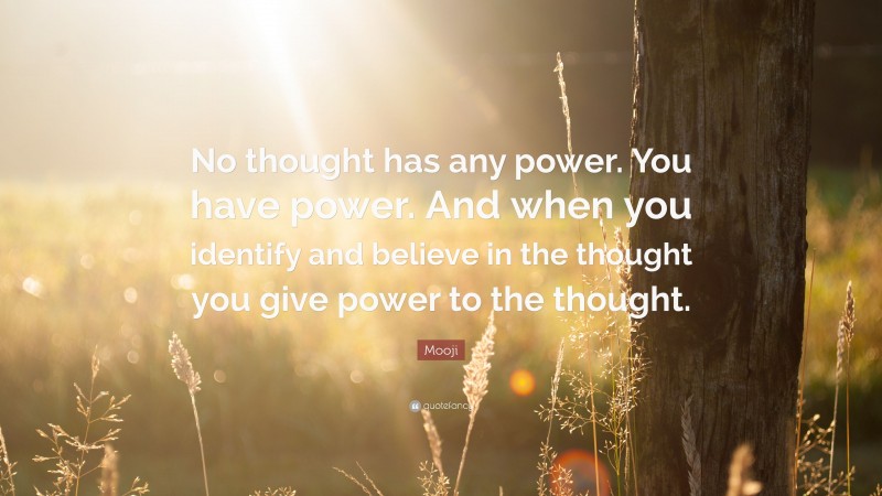 Mooji Quote: “No thought has any power. You have power. And when you identify and believe in the thought you give power to the thought.”