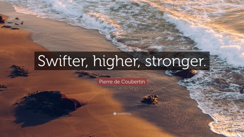 Pierre de Coubertin Quote: “Swifter, higher, stronger.”