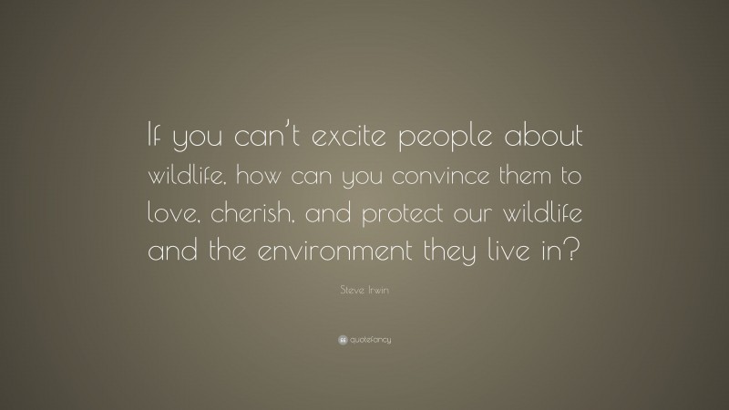 Steve Irwin Quote: “If you can’t excite people about wildlife, how can you convince them to love, cherish, and protect our wildlife and the environment they live in?”