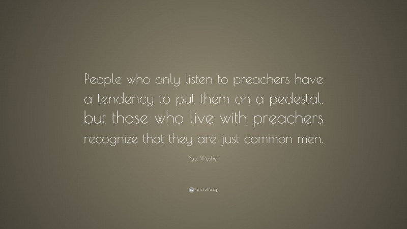 Paul Washer Quote: “People who only listen to preachers have a tendency to put them on a pedestal, but those who live with preachers recognize that they are just common men.”