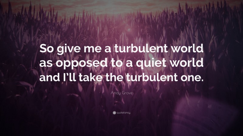 Andy Grove Quote: “So give me a turbulent world as opposed to a quiet world and I’ll take the turbulent one.”