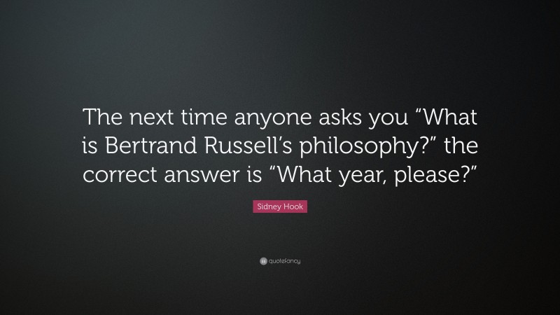Sidney Hook Quote: “The next time anyone asks you “What is Bertrand Russell’s philosophy?” the correct answer is “What year, please?””