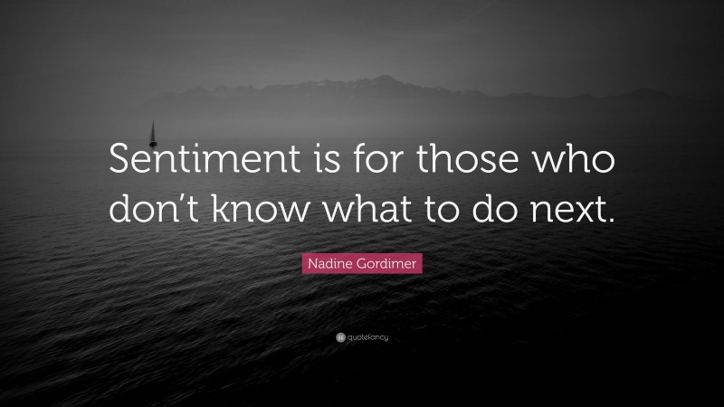 Nadine Gordimer Quote: “Sentiment is for those who don’t know what to do next.”