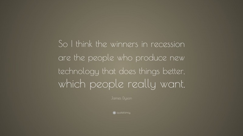 James Dyson Quote: “So I think the winners in recession are the people who produce new technology that does things better, which people really want.”