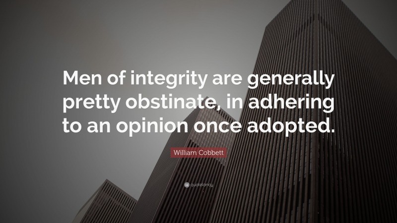 William Cobbett Quote: “Men of integrity are generally pretty obstinate, in adhering to an opinion once adopted.”