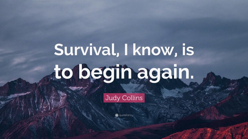 Judy Collins Quote: “Survival, I know, is to begin again.”